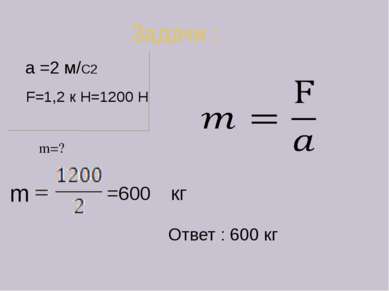 Задачи : m=? a =2 м/С2 F=1,2 к Н=1200 Н =600 кг Ответ : 600 кг m