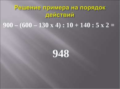 900 – (600 – 130 х 4) : 10 + 140 : 5 х 2 = 948