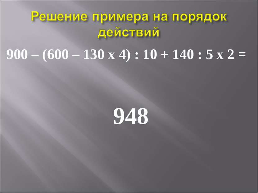 900 – (600 – 130 х 4) : 10 + 140 : 5 х 2 = 948