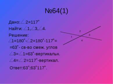 №64(1) 1 3 2 4 Дано: 2=117˚ Найти: 1, 3, 4. Решение: 1=180˚- 2=180˚-117˚= =63...