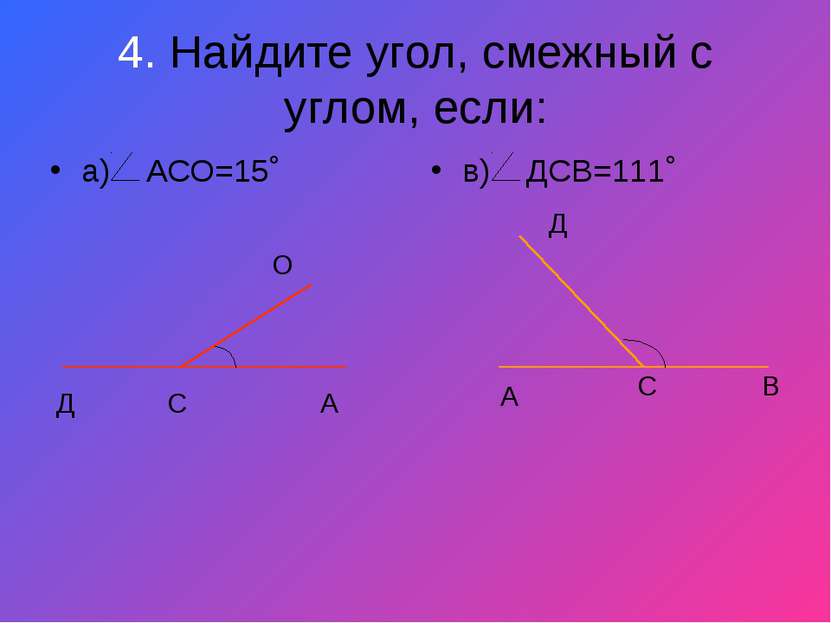 4. Найдите угол, смежный с углом, если: а) АСО=15˚ в) ДСВ=111˚ Д С А О Д С В А