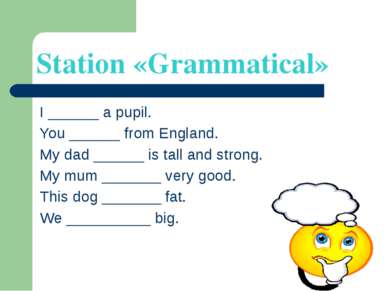 Station «Grammatical» I ______ a pupil. You ______ from England. My dad _____...