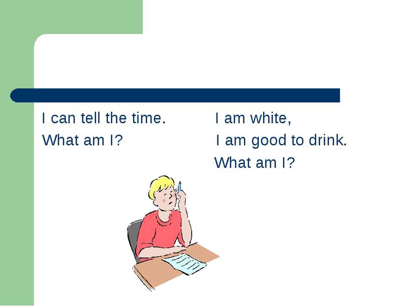 I can tell the time. I am white, What am I? I am good to drink. What am I?