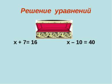 Решение уравнений х + 7= 16 х – 10 = 40