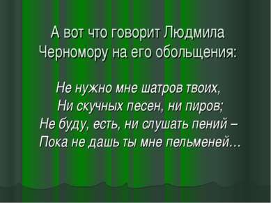 А вот что говорит Людмила Черномору на его обольщения: Не нужно мне шатров тв...