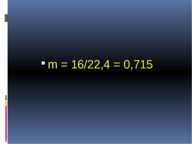 m = 16/22,4 = 0,715