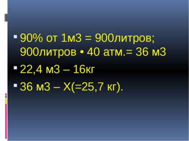 90% от 1м3 = 900литров; 900литров • 40 атм.= 36 м3 22,4 м3 – 16кг 36 м3 – Х(=...