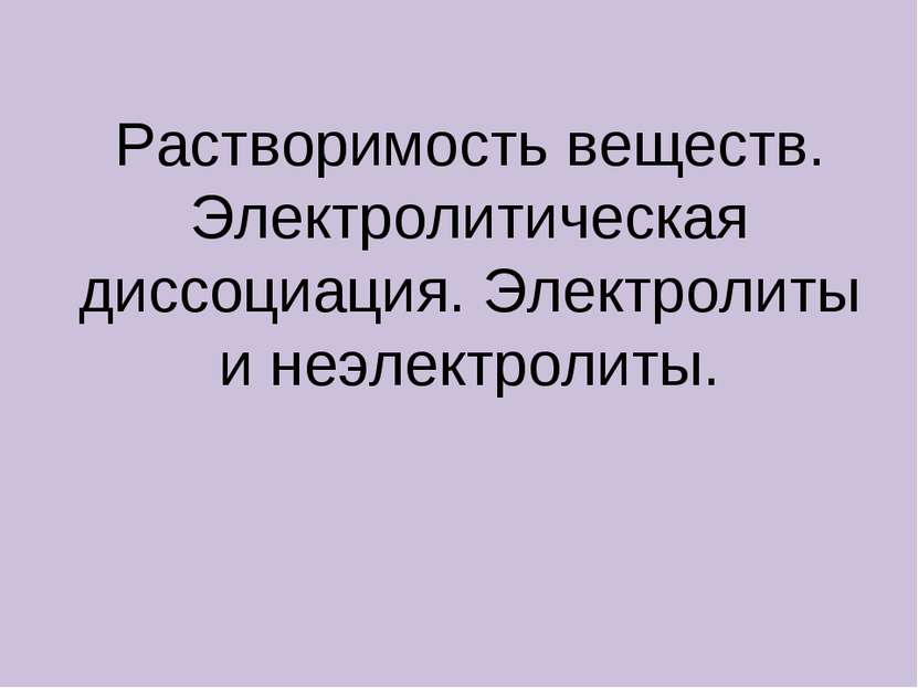 Растворимость веществ. Электролитическая диссоциация. Электролиты и неэлектро...