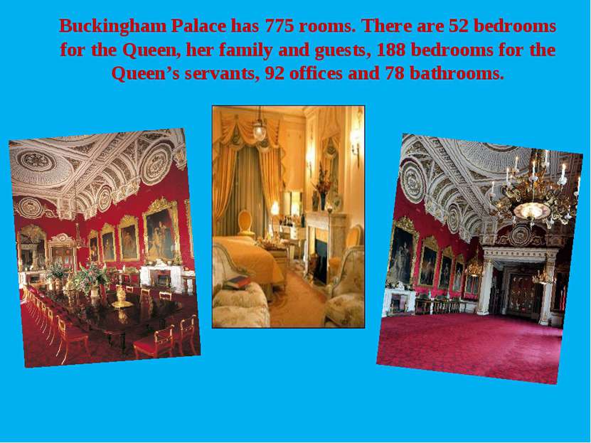 Buckingham Palace has 775 rooms. There are 52 bedrooms for the Queen, her fam...