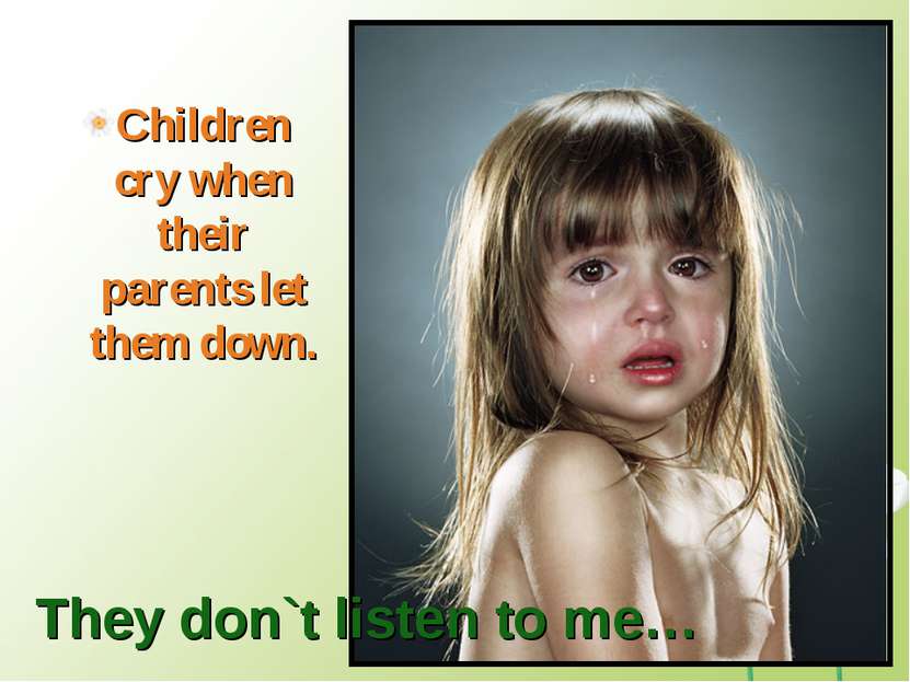 Children cry when their parents let them down. They don`t listen to me…