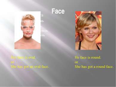 Face Her face is oval. or She has got an oval face. He face is round. or She ...