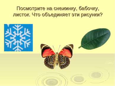 Посмотрите на снежинку, бабочку, листок. Что объединяет эти рисунки?