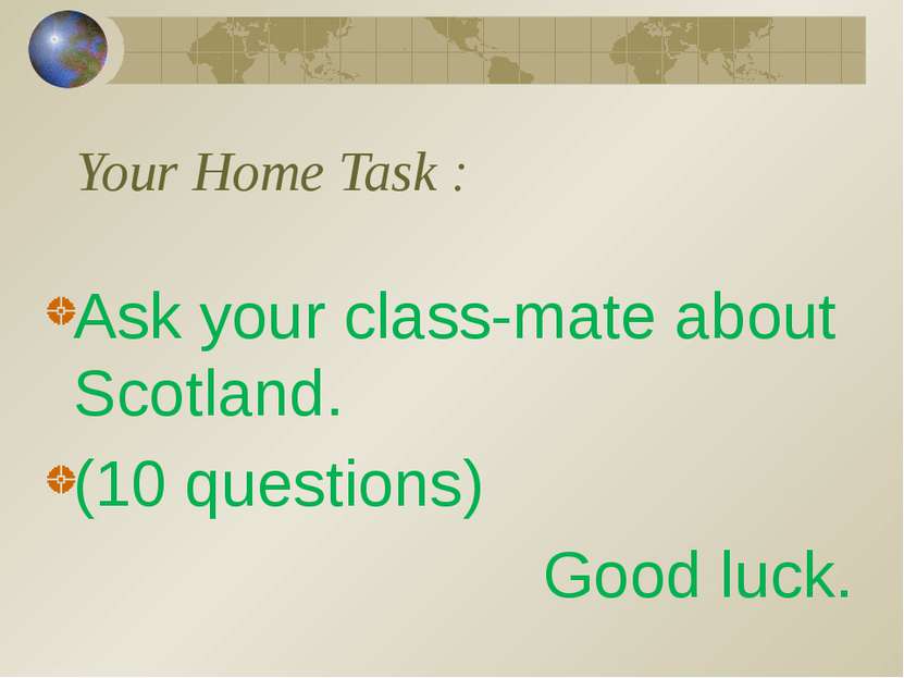 Your Home Task : Ask your class-mate about Scotland. (10 questions) Good luck.