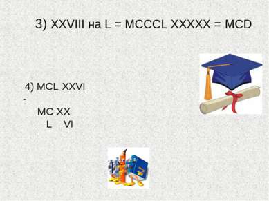 3) XXVIII на L = МСССL ХХХХХ = МСD 4) MCL XXVI - MC XX L VI