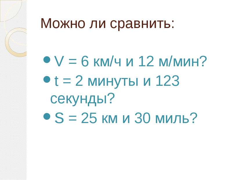 Можно ли сравнить: V = 6 км/ч и 12 м/мин? t = 2 минуты и 123 секунды? S = 25 ...