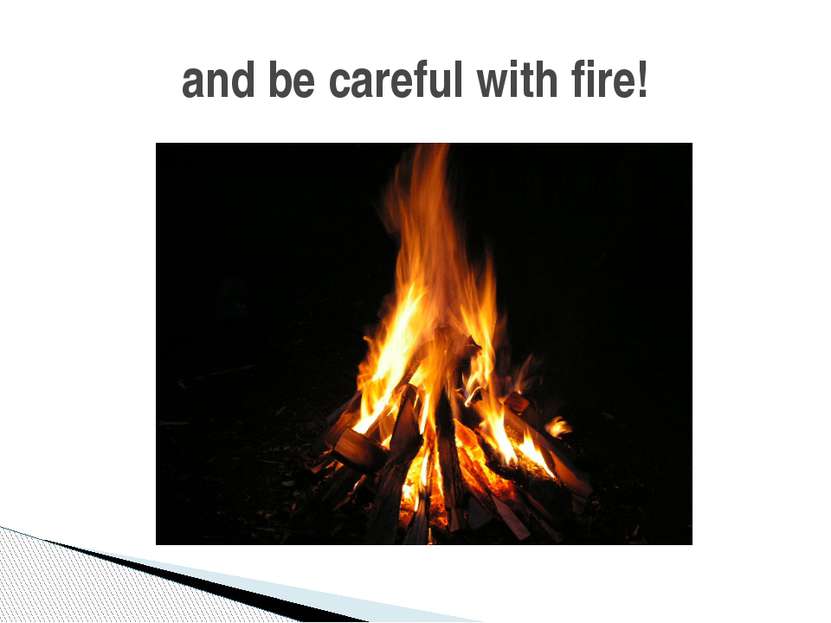 and be careful with fire!