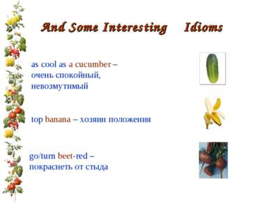 And Some Interesting Idioms as cool as a cucumber – очень спокойный, невозмут...