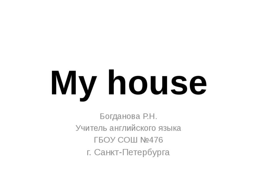 My house Богданова Р.Н. Учитель английского языка ГБОУ СОШ №476 г. Санкт-Пете...