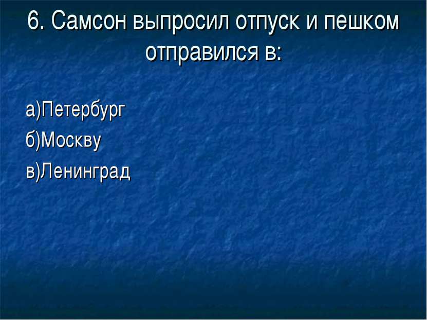 6. Самсон выпросил отпуск и пешком отправился в: а)Петербург б)Москву в)Ленин...