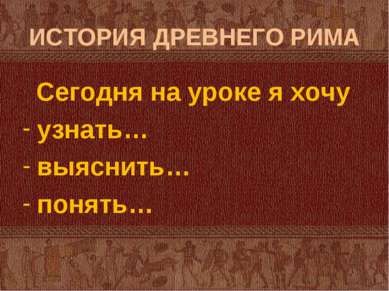 ИСТОРИЯ ДРЕВНЕГО РИМА Сегодня на уроке я хочу узнать… выяснить… понять…