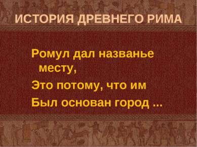 ИСТОРИЯ ДРЕВНЕГО РИМА Ромул дал названье месту, Это потому, что им Был основа...