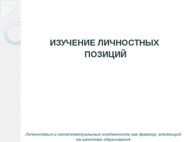 ИЗУЧЕНИЕ ЛИЧНОСТНЫХ ПОЗИЦИЙ Личностные и интеллектуальные особенности как фак...