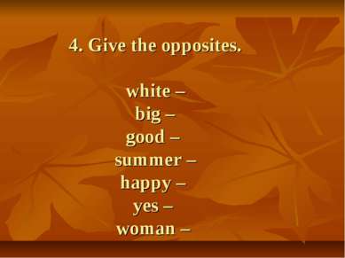 4. Give the opposites. white – big – good – summer – happy – yes – woman –