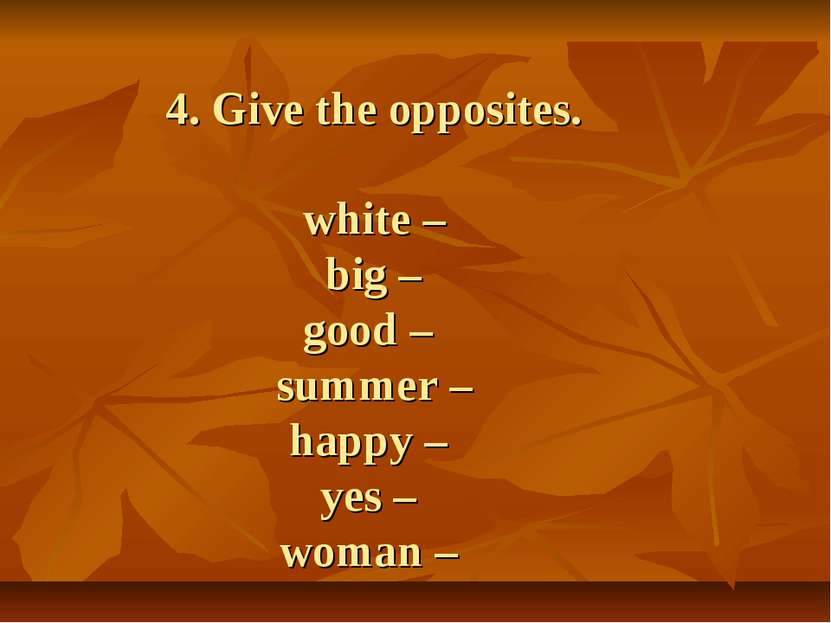 4. Give the opposites. white – big – good – summer – happy – yes – woman –