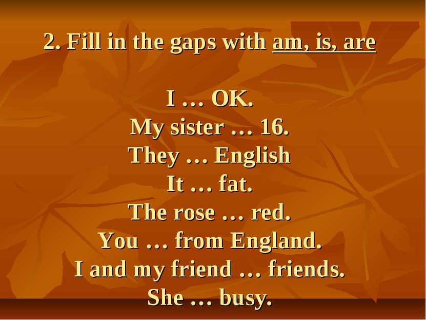 2. Fill in the gaps with am, is, are I … OK. My sister … 16. They … English I...