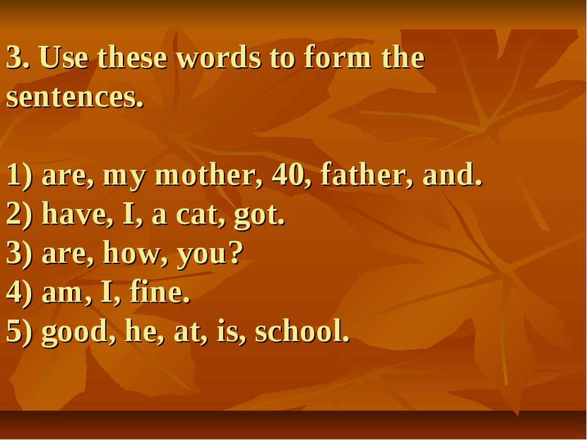 3. Use these words to form the sentences. 1) are, my mother, 40, father, and....