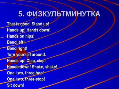 5. ФИЗКУЛЬТМИНУТКА That is good. Stand up! Hands up! Hands down! Hands on hip...