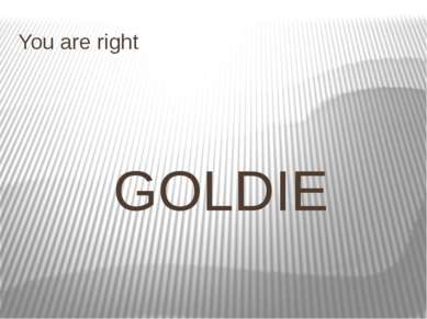 You are right GOLDIE