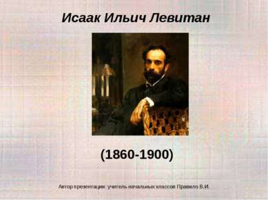 Исаак Ильич Левитан (1860-1900) Автор презентации: учитель начальных классов ...