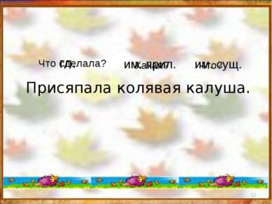 * Присяпала колявая калуша. Что сделала? гл. Какая? им. прил. Что? им. сущ.