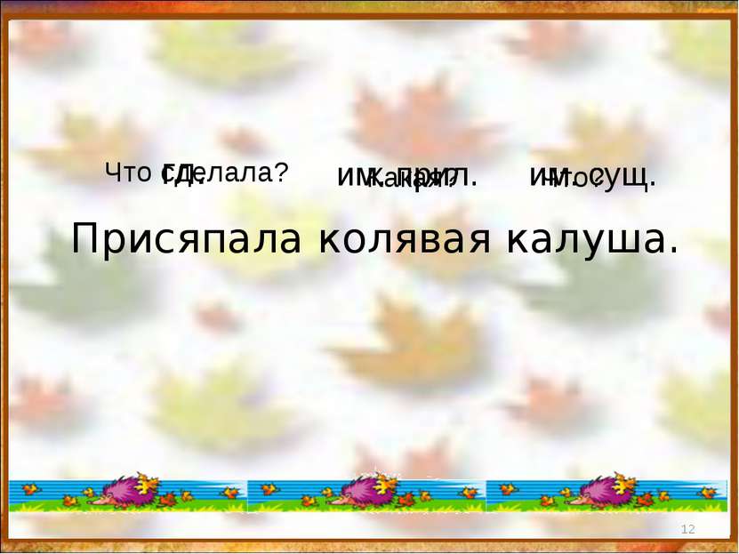 * Присяпала колявая калуша. Что сделала? гл. Какая? им. прил. Что? им. сущ.