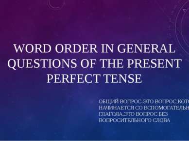 WORD ORDER IN GENERAL QUESTIONS OF THE PRESENT PERFECT TENSE ОБЩИЙ ВОПРОС-ЭТО...