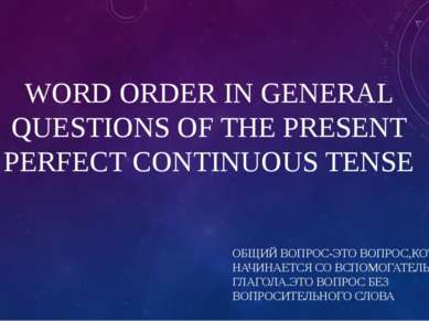 WORD ORDER IN GENERAL QUESTIONS OF THE PRESENT PERFECT CONTINUOUS TENSE ОБЩИЙ...