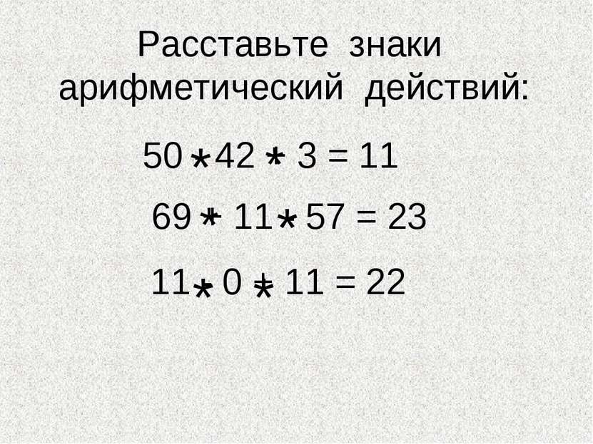 Расставьте знаки арифметический действий: 50 - 42 + 3 = 11 69 + 11 - 57 = 23 ...