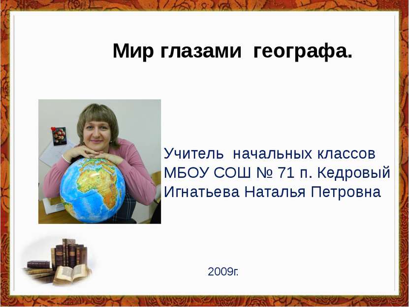 Мир глазами географа. Учитель начальных классов МБОУ СОШ № 71 п. Кедровый Игн...