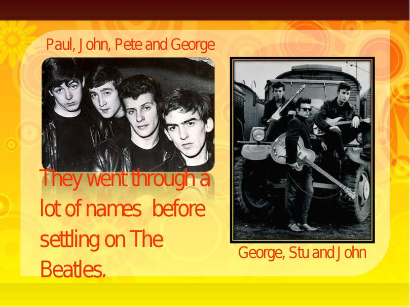 They went through a lot of names before settling on The Beatles. Paul, John, ...