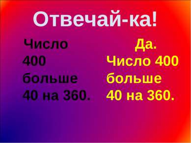 Отвечай-ка! Число 400 больше 40 на 360. Да. Число 400 больше 40 на 360.