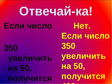 Отвечай-ка! Если число 350 увеличить на 50, получится 300. Нет. Если число 35...