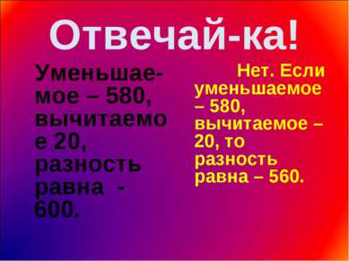 Отвечай-ка! Уменьшае-мое – 580, вычитаемое 20, разность равна - 600. Нет. Есл...