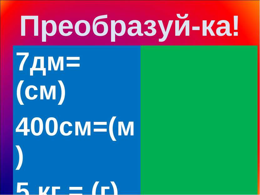 Преобразуй-ка! 7дм= (см) 400см=(м) 5 кг = (г) 9 м = (дм)