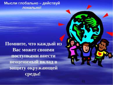 Мысли глобально – действуй локально! Помните, что каждый из Вас может своими ...