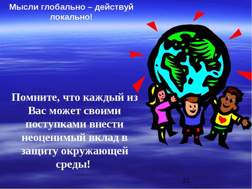 Мысли глобально – действуй локально! Помните, что каждый из Вас может своими ...