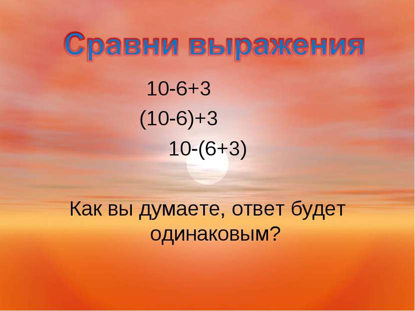 10-6+3 (10-6)+3 10-(6+3) Как вы думаете, ответ будет одинаковым?