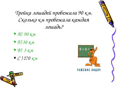 Тройка лошадей пробежала 90 км. Сколько км пробежала каждая лошадь? А) 90 км ...