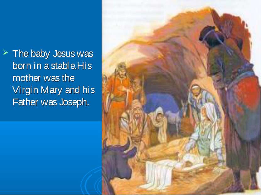 The baby Jesus was born in a stable.His mother was the Virgin Mary and his Fa...