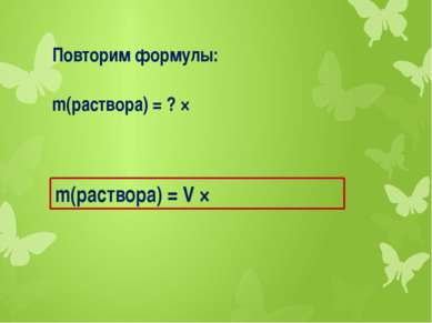 Повторим формулы: m(раствора) = ? × ρ m(раствора) = V × ρ